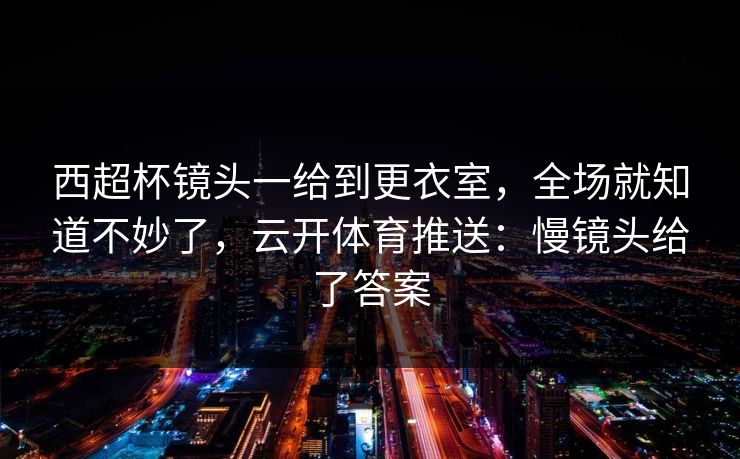 西超杯镜头一给到更衣室,全场就知道不妙了,云开体育推送:慢镜头给了答案 西超杯镜头一给到更衣室,全场就知道不妙了,云开体育推送:慢镜头给了答案