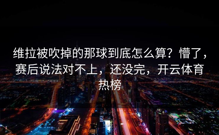 维拉被吹掉的那球到底怎么算?懵了,赛后说法对不上,还没完,开云体育热榜 维拉被吹掉的那球到底怎么算?懵了,赛后说法对不上,还没完,开云体育热榜