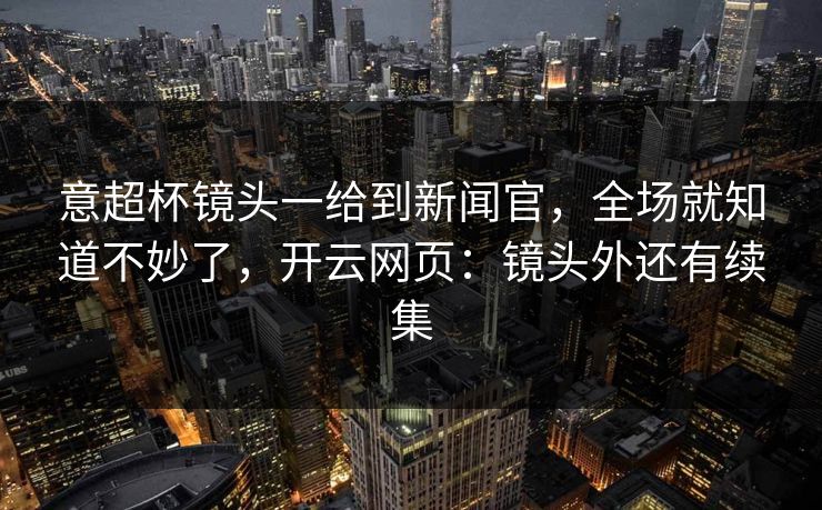 意超杯镜头一给到新闻官,全场就知道不妙了,开云网页:镜头外还有续集 意超杯镜头一给到新闻官,全场就知道不妙了,开云网页:镜头外还有续集