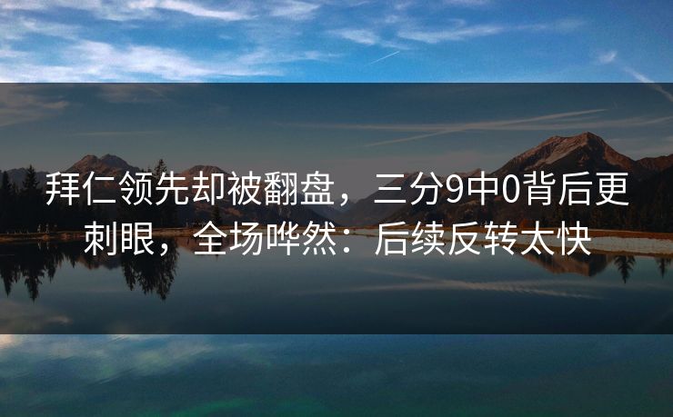 拜仁领先却被翻盘，三分9中0背后更刺眼，全场哗然：后续反转太快